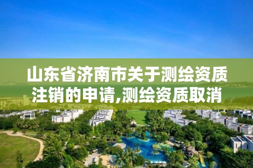 山東省濟南市關于測繪資質注銷的申請,測繪資質取消文件。