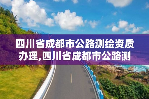 四川省成都市公路測繪資質(zhì)辦理,四川省成都市公路測繪資質(zhì)辦理地點(diǎn)