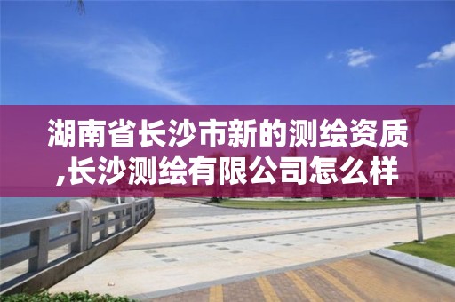 湖南省長沙市新的測繪資質,長沙測繪有限公司怎么樣