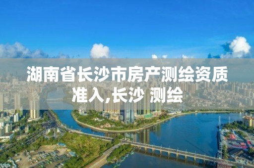 湖南省長沙市房產測繪資質準入,長沙 測繪