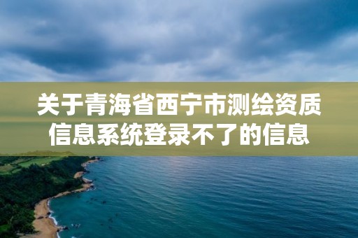 關于青海省西寧市測繪資質信息系統登錄不了的信息