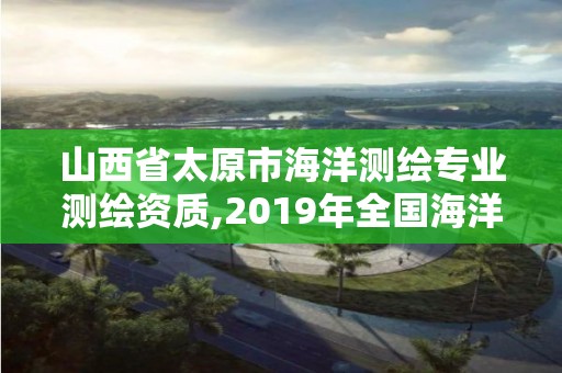 山西省太原市海洋測繪專業(yè)測繪資質,2019年全國海洋測繪甲級資質單位