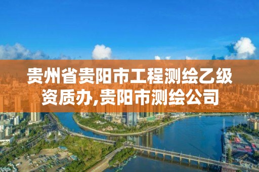 貴州省貴陽市工程測繪乙級資質辦,貴陽市測繪公司