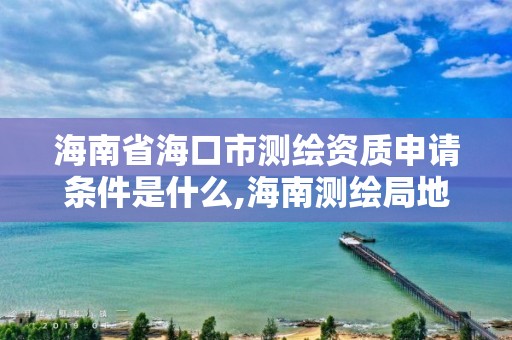 海南省海口市測繪資質申請條件是什么,海南測繪局地址