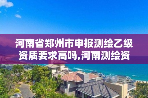 河南省鄭州市申報測繪乙級資質要求高嗎,河南測繪資質單位查詢。