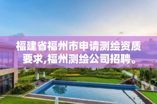 福建省福州市申請測繪資質要求,福州測繪公司招聘。