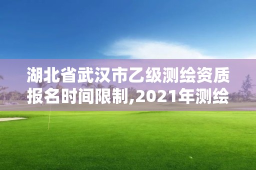 湖北省武漢市乙級測繪資質報名時間限制,2021年測繪乙級資質。