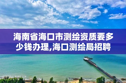 海南省海口市測繪資質要多少錢辦理,海口測繪局招聘