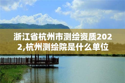 浙江省杭州市測繪資質2022,杭州測繪院是什么單位