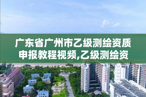 廣東省廣州市乙級測繪資質申報教程視頻,乙級測繪資質單位名錄