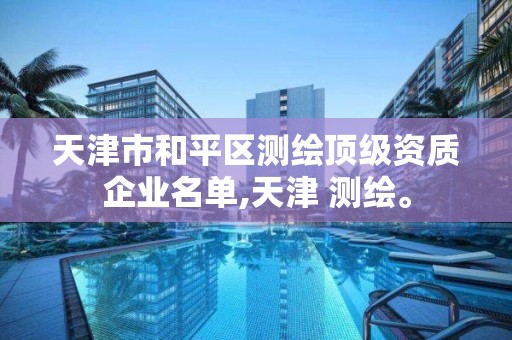 天津市和平區測繪頂級資質企業名單,天津 測繪。