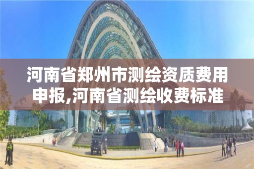 河南省鄭州市測繪資質費用申報,河南省測繪收費標準