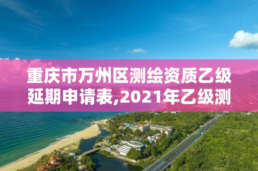 重慶市萬州區(qū)測繪資質(zhì)乙級延期申請表,2021年乙級測繪資質(zhì)申報材料。