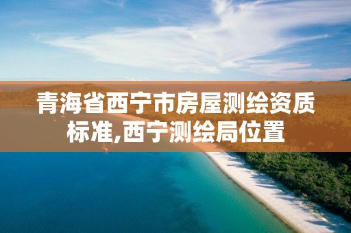 青海省西寧市房屋測繪資質(zhì)標(biāo)準(zhǔn),西寧測繪局位置