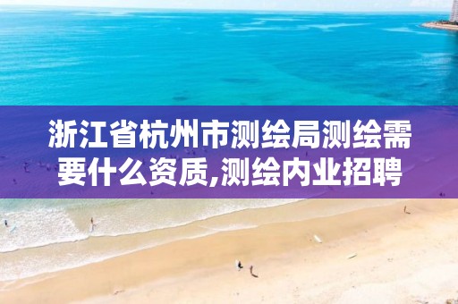 浙江省杭州市測繪局測繪需要什么資質,測繪內業招聘信息2021杭州