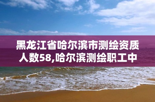 黑龍江省哈爾濱市測繪資質(zhì)人數(shù)58,哈爾濱測繪職工中等專業(yè)學(xué)校