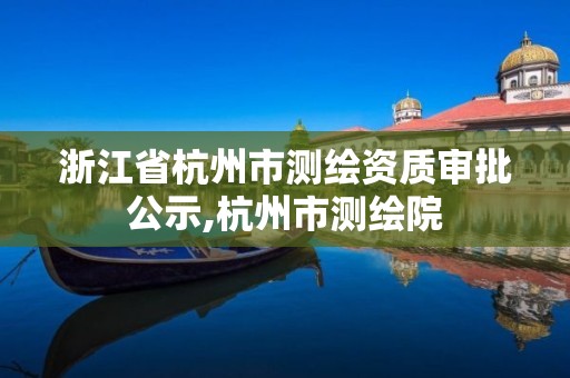 浙江省杭州市測繪資質審批公示,杭州市測繪院