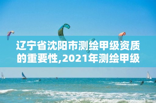 遼寧省沈陽市測繪甲級資質的重要性,2021年測繪甲級資質申報條件。