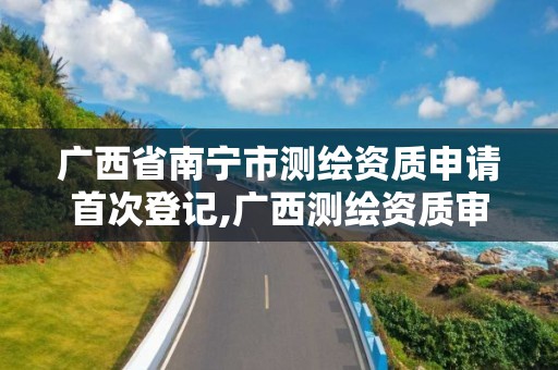 廣西省南寧市測繪資質申請首次登記,廣西測繪資質審批和服務