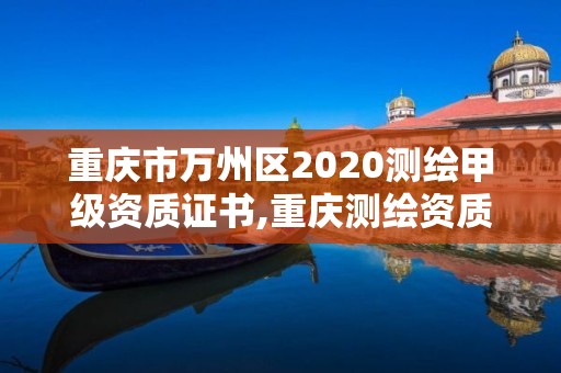 重慶市萬州區(qū)2020測繪甲級資質(zhì)證書,重慶測繪資質(zhì)乙級申報條件。