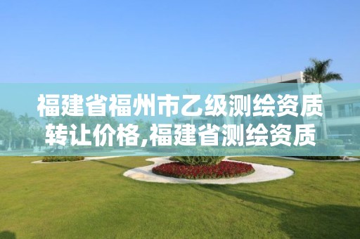 福建省福州市乙級測繪資質轉讓價格,福建省測繪資質查詢。