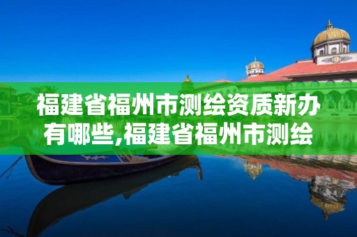 福建省福州市測繪資質新辦有哪些,福建省福州市測繪資質新辦有哪些公司