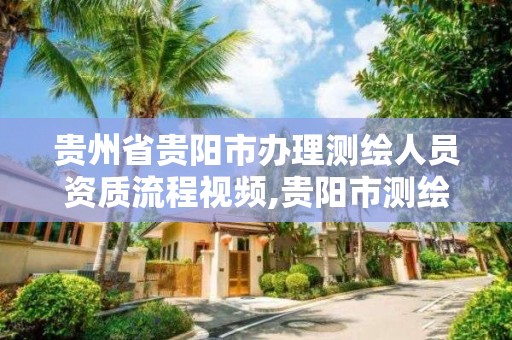 貴州省貴陽市辦理測繪人員資質流程視頻,貴陽市測繪院是什么單位