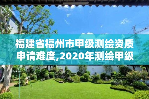 福建省福州市甲級測繪資質申請難度,2020年測繪甲級資質條件。