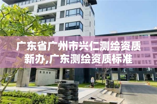 廣東省廣州市興仁測(cè)繪資質(zhì)新辦,廣東測(cè)繪資質(zhì)標(biāo)準(zhǔn)