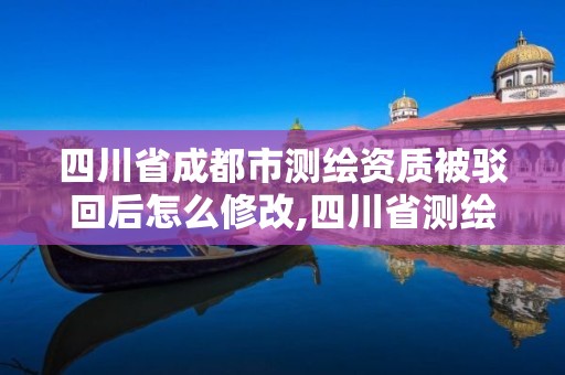 四川省成都市測(cè)繪資質(zhì)被駁回后怎么修改,四川省測(cè)繪資質(zhì)管理辦法。