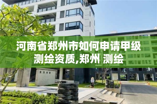 河南省鄭州市如何申請甲級測繪資質,鄭州 測繪