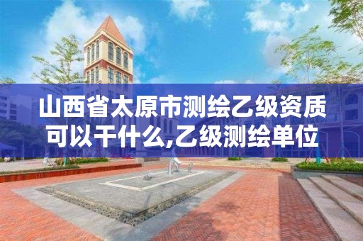 山西省太原市測繪乙級資質(zhì)可以干什么,乙級測繪單位資質(zhì)。