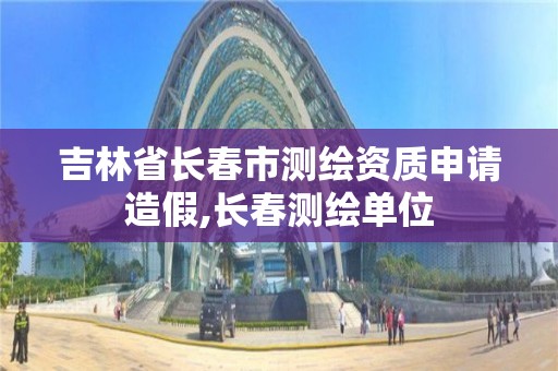 吉林省長春市測繪資質申請造假,長春測繪單位