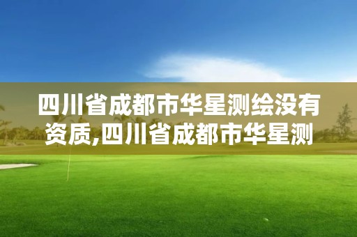 四川省成都市華星測繪沒有資質,四川省成都市華星測繪沒有資質的公司