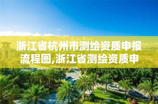 浙江省杭州市測繪資質申報流程圖,浙江省測繪資質申請需要什么條件