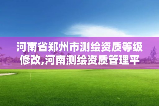 河南省鄭州市測繪資質等級修改,河南測繪資質管理平臺