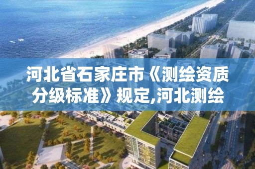 河北省石家莊市《測繪資質分級標準》規定,河北測繪資質管理系統