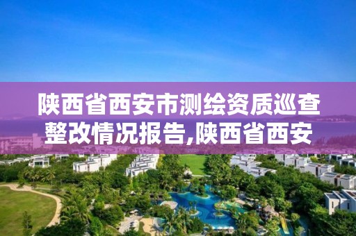 陜西省西安市測繪資質巡查整改情況報告,陜西省西安市測繪資質巡查整改情況報告表