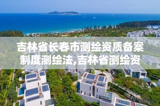 吉林省長春市測繪資質備案制度測繪法,吉林省測繪資質查詢