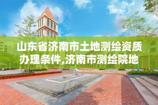 山東省濟南市土地測繪資質辦理條件,濟南市測繪院地址。