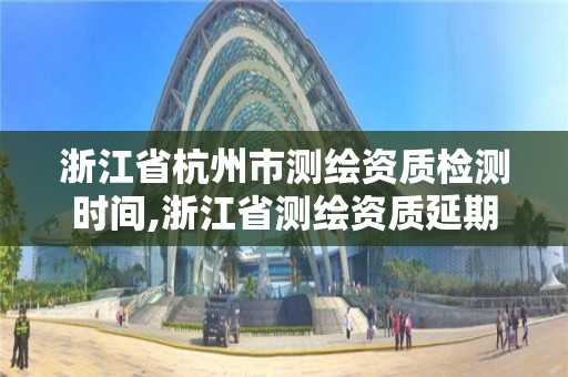 浙江省杭州市測繪資質(zhì)檢測時間,浙江省測繪資質(zhì)延期公告