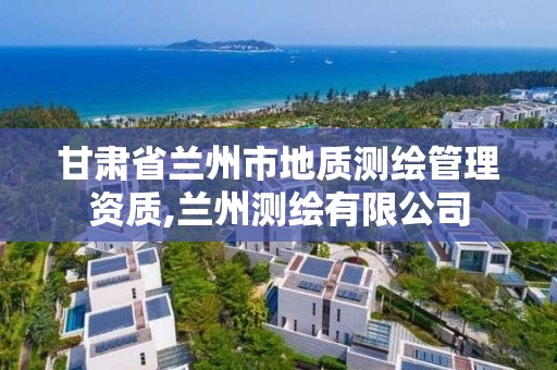 甘肅省蘭州市地質測繪管理資質,蘭州測繪有限公司