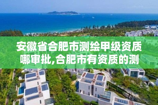 安徽省合肥市測繪甲級資質哪審批,合肥市有資質的測繪公司