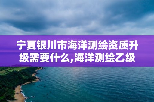 寧夏銀川市海洋測繪資質升級需要什么,海洋測繪乙級。