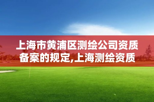 上海市黃浦區測繪公司資質備案的規定,上海測繪資質申請