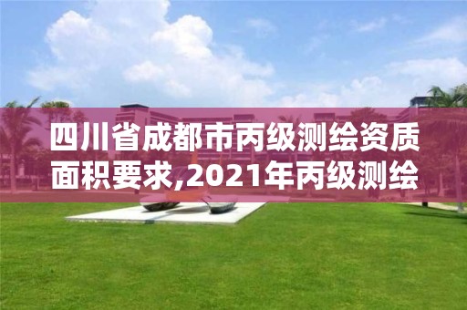 四川省成都市丙級測繪資質面積要求,2021年丙級測繪資質申請需要什么條件