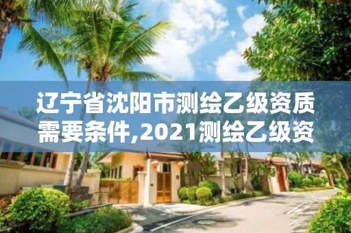 遼寧省沈陽市測繪乙級資質需要條件,2021測繪乙級資質要求