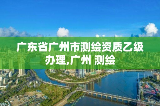 廣東省廣州市測繪資質乙級辦理,廣州 測繪