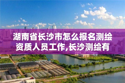 湖南省長沙市怎么報名測繪資質人員工作,長沙測繪有限公司怎么樣。