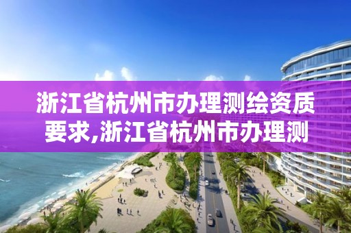 浙江省杭州市辦理測繪資質(zhì)要求,浙江省杭州市辦理測繪資質(zhì)要求有哪些